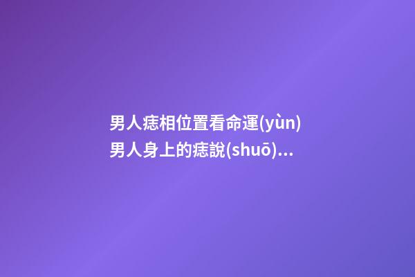 男人痣相位置看命運(yùn) 男人身上的痣說(shuō)明什么